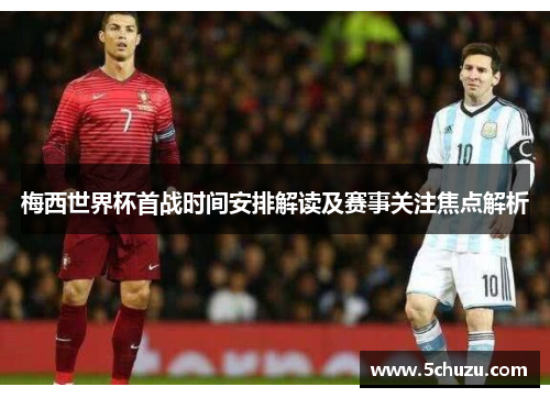 梅西世界杯首战时间安排解读及赛事关注焦点解析