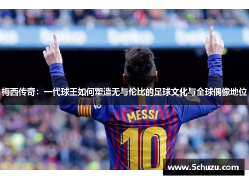 梅西传奇:一代球王如何塑造无与伦比的足球文化与全球偶像地位 梅西传奇:一代球王如何塑造无与伦比的足球文化与全球偶像地位