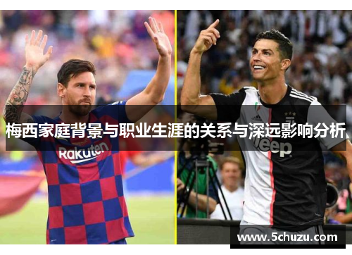梅西家庭背景与职业生涯的关系与深远影响分析