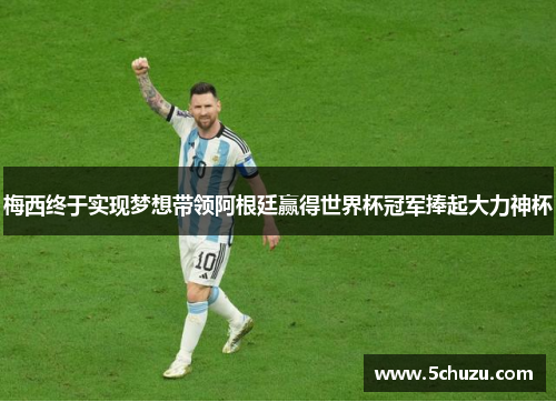 梅西终于实现梦想带领阿根廷赢得世界杯冠军捧起大力神杯