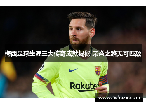 梅西足球生涯三大传奇成就揭秘 荣誉之路无可匹敌