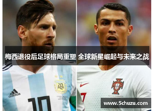 梅西退役后足球格局重塑 全球新星崛起与未来之战 梅西退役后足球格局重塑 全球新星崛起与未来之战